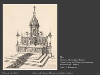 Altar
Paroisse St-François-Xavier:
Consécration de l'église et du nouveau
maître-autel ... (1894)
Paris: D. Dumoulin.
Fátima, 2 maio 2016 9Maria Isabel Roque . Thesaurus: mobiliário religioso
 