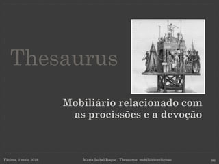 Mobiliário relacionado com
as procissões e a devoção
Fátima, 2 maio 2016 Maria Isabel Roque . Thesaurus: mobiliário religioso 96
Thesaurus
 
