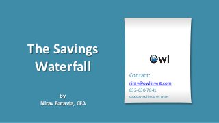 The Savings
 Waterfall            Contact:
                      nirav@owlinvest.com
                      832-630-7841
         by           www.owlinvest.com
 Nirav Batavia, CFA
 