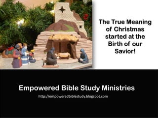 The True Meaning
                                        of Christmas
                                        started at the
                                         Birth of our
                                           Savior!




Empowered Bible Study Ministries
     http://empoweredbiblestudy.blogspot.com
 