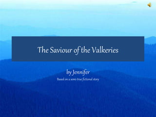 The Saviour of the Valkeries
by Jennifer
Based on a semi-true fictional story
 