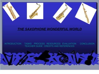 THE SAXOPHONE WONDERFUL WORLD INTRODUCTION      TASKS     PROCESS     RESOURCES     EVALUATION        CONCLUSION   TEACHER GUIDE   CREDITS AND REFERENCES 