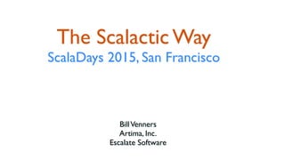 The Scalactic Way
ScalaDays 2015, San Francisco
BillVenners
Artima, Inc.
Escalate Software
 