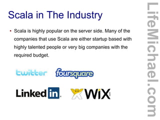 Scala in The Industry
● Scala is highly popular on the server side. Many of the
companies that use Scala are either startup based with
highly talented people or very big companies with the
required budget.
LifeMichael.com
 