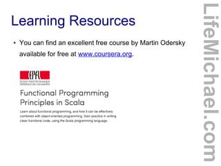 Learning Resources
● You can find an excellent free course by Martin Odersky
available for free at www.coursera.org.
LifeMichael.com
 