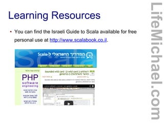 Learning Resources
● You can find the Israeli Guide to Scala available for free
personal use at http://www.scalabook.co.il.
LifeMichael.com
 
