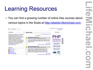 Learning Resources
● You can find a growing number of online free courses about
various topics in the Scala at http://abelski.lifemichael.com.
LifeMichael.com
 