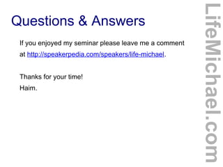 Questions & Answers
If you enjoyed my seminar please leave me a comment
at http://speakerpedia.com/speakers/life-michael.
Thanks for your time!
Haim.
LifeMichael.com
 