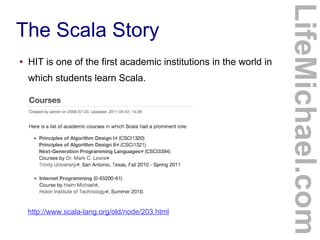 The Scala Story
● HIT is one of the first academic institutions in the world in
which students learn Scala.
LifeMichael.com
http://www.scala-lang.org/old/node/203.html
 