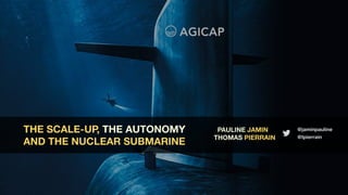 THE SCALE-UP, THE AUTONOMY
AND THE NUCLEAR SUBMARINE
PAULINE JAMIN
THOMAS PIERRAIN @tpierrain
@jaminpauline
 