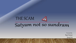 THE SCAM
Presented By:-
Rajiv Kumar
Suraj Giri
 