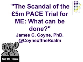"The Scandal of the
£5m PACE Trial for
ME: What can be
done?"
James C. Coyne, PhD.
@CoyneoftheRealm
 