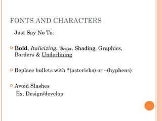 FONTS AND CHARACTERS
    Just Say No To:

   Bold, Italicizing, Script, Shading, Graphics,
                               Shading
    Borders & Underlining

   Replace bullets with *(asterisks) or –(hyphens)

   Avoid Slashes
    Ex. Design/develop
 