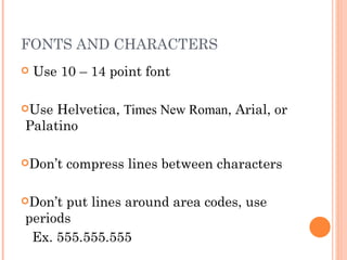 FONTS AND CHARACTERS
   Use 10 – 14 point font

Use Helvetica, Times New Roman, Arial, or
Palatino

Don’t   compress lines between characters

Don’tput lines around area codes, use
periods
 Ex. 555.555.555
 