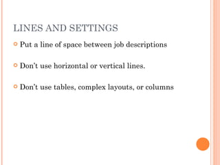 LINES AND SETTINGS
   Put a line of space between job descriptions

   Don’t use horizontal or vertical lines.

   Don’t use tables, complex layouts, or columns
 