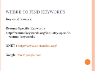 WHERE TO FIND KEYWORDS
Keyword Sources:

Resume Specific Keywords
http://resumekeywords.org/industry-specific-
  resume-keywords/

ONET : http://www.onetonline.org/

Google: www.google.com
 