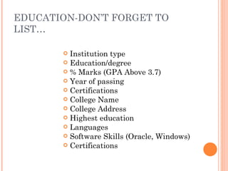 EDUCATION-DON’T FORGET TO
LIST…

        Institution type
        Education/degree
        % Marks (GPA Above 3.7)
        Year of passing
        Certifications
        College Name
        College Address
        Highest education
        Languages
        Software Skills (Oracle, Windows)
        Certifications
 