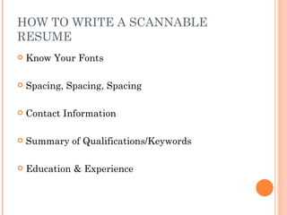 HOW TO WRITE A SCANNABLE
RESUME
   Know Your Fonts

   Spacing, Spacing, Spacing

   Contact Information

   Summary of Qualifications/Keywords

   Education & Experience
 