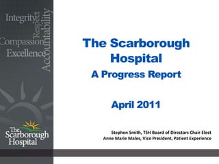 The Scarborough HospitalA Progress ReportApril 2011 Stephen Smith, TSH Board of Directors Chair Elect Anne Marie Males, Vice President, Patient Experience 
