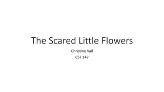 The Scared Little Flowers
Christine Vail
CST 147
 