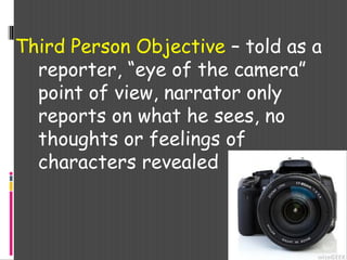 Third Person Objective – told as a
reporter, “eye of the camera”
point of view, narrator only
reports on what he sees, no
thoughts or feelings of
characters revealed
 