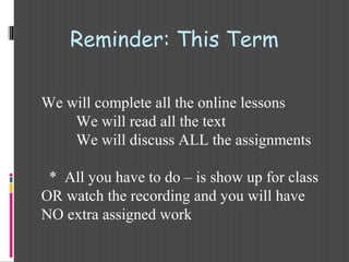 Reminder: This Term
We will complete all the online lessons
We will read all the text
We will discuss ALL the assignments
* All you have to do – is show up for class
OR watch the recording and you will have
NO extra assigned work
 