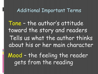 Additional Important Terms
Tone – the author’s attitude
toward the story and readers
Tells us what the author thinks
about his or her main character
Mood – the feeling the reader
gets from the reading
 