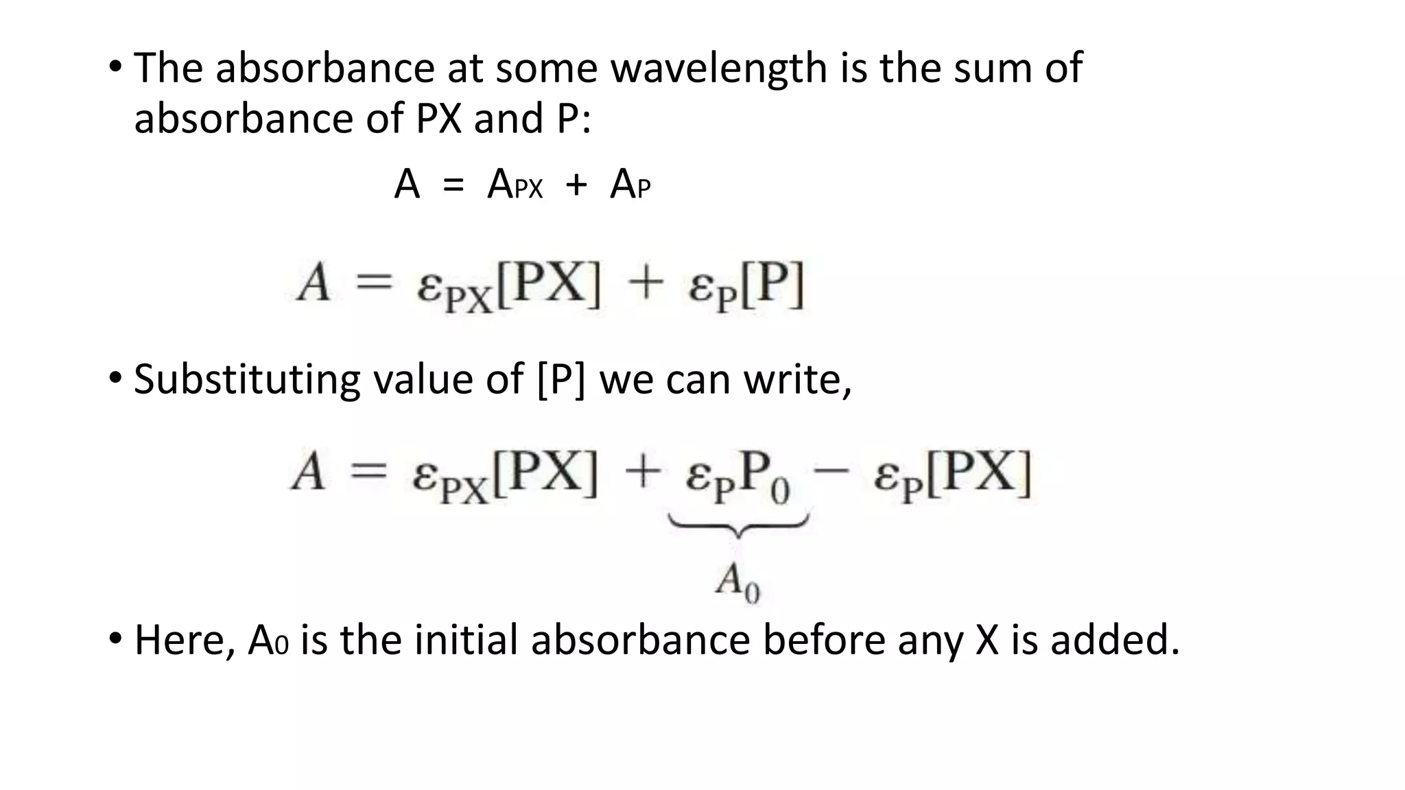 • The absorbance at some wavelength is the sum of
absorbance of PX and P:
A = APX + AP
• Substituting value of [P] we can write,
• Here, A0 is the initial absorbance before any X is added.
 