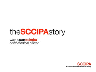 theSCCIPAstory
waynepanmdmba
chief medical ofﬁcer




                                     SCCIPA
                       A Paciﬁc Partners Medical Group
 