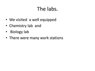 The labs.
? We visited a well equipped
? Chemistry lab and
? Biology lab
? There were many work stations
 