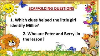 SCAFFOLDING QUESTIONS
1. Which clues helped the little girl
identify Millie?
2. Who are Peter and Berryl in
the lesson?
 