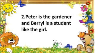 2.Peter is the gardener
and Berryl is a student
like the girl.
 