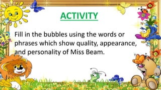 Fill in the bubbles using the words or
phrases which show quality, appearance,
and personality of Miss Beam.
ACTIVITY
 