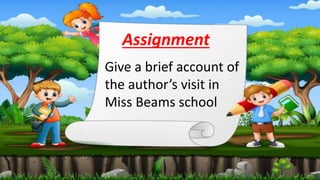 Assignment
Give a brief account of
the author’s visit in
Miss Beams school
 