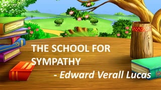 THE SCHOOL FOR
SYMPATHY
- Edward Verall Lucas
 