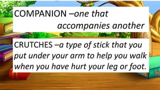 COMPANION –one that
accompanies another
CRUTCHES –a type of stick that you
put under your arm to help you walk
when you have hurt your leg or foot.
 