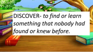 DISCOVER- to find or learn
something that nobody had
found or knew before.
 