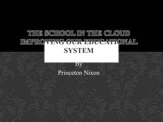By
Princeton Nixon
THE SCHOOL IN THE CLOUD
IMPROVING OUR EDUCATIONAL
SYSTEM
 