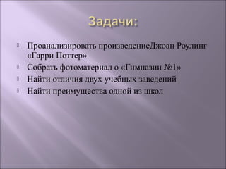  Проанализировать произведениеДжоан Роулинг
«Гарри Поттер»
 Собрать фотоматериал о «Гимназии №1»
 Найти отличия двух уч...