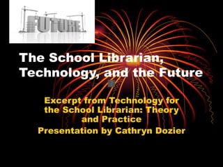 The School Librarian,
Technology, and the Future

   Excerpt from Technology for
   the School Librarian: Theory
          and Practice
  Presentation by Cathryn Dozier
 