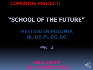 COMENIUS PROJECT:
“SCHOOL OF THE FUTURE”
MEETING IN POLONIA
NL-DE-PL-BG-RO
PART II
JOSEFOSLAW
15 – 19 APRIL 2013
 
