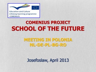 COMENIUS PROJECT
SCHOOL OF THE FUTURE
MEETING IN POLONIA
NL-DE-PL-BG-RO
Josefoslaw, April 2013
 