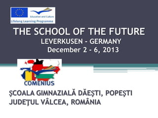 THE SCHOOL OF THE FUTURE
LEVERKUSEN - GERMANY
December 2 - 6, 2013

ȘCOALA GIMNAZIALĂ DĂEȘTI, POPEȘTI
JUDEȚUL VÂLCEA, ROMÂNIA

 