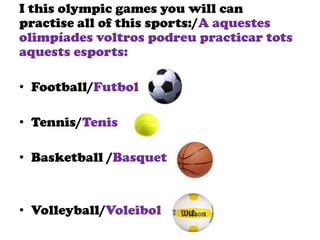 I this olympic games you will can
practise all of this sports:/A aquestes
olimpíades voltros podreu practicar tots
aquests esports:
• Football/Futbol
• Tennis/Tenis
• Basketball /Basquet
• Volleyball/Voleibol
 