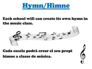 Hymn/Himne
Each school will can create its own hymn in
the music class.
Cada escola podrà crear el seu propi
himne a classe de música.
 