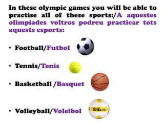 In these olympic games you will be able to
practise all of these sports:/A aquestes
olimpíades voltros podreu practicar tots
aquests esports:
• Football/Futbol
• Tennis/Tenis
• Basketball /Basquet
• Volleyball/Voleibol
 