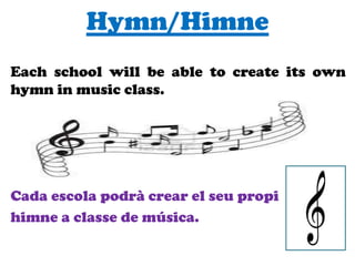 Hymn/Himne
Each school will be able to create its own
hymn in music class.
Cada escola podrà crear el seu propi
himne a classe de música.
 