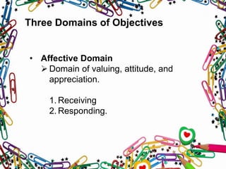 Three Domains of Objectives
• Affective Domain
 Domain of valuing, attitude, and
appreciation.
1. Receiving
2. Responding.
 