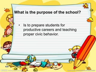 What is the purpose of the school?
• Is to prepare students for
productive careers and teaching
proper civic behavior.
 