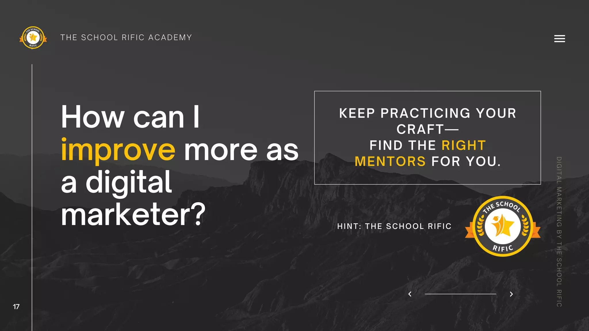 How can I
improve more as
a digital
marketer?
KEEP PRACTICING YOUR
CRAFT—
FIND THE RIGHT
MENTORS FOR YOU.
DIGITALMARKETINGBYTHESCHOOLRIFIC
THE SCHOOL RIFIC ACADEMY
17
HINT: THE SCHOOL RIFIC
 
